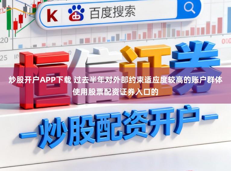 炒股开户APP下载 过去半年对外部约束适应度较高的账户群体使用股票配资证券入口的