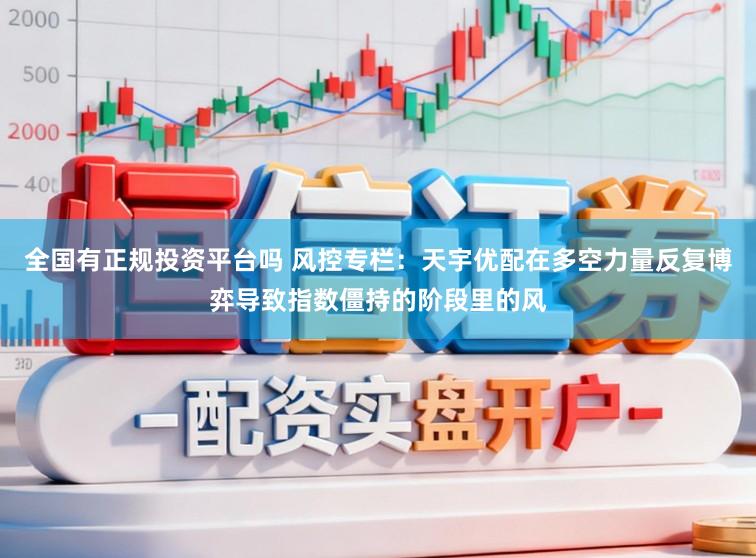 全国有正规投资平台吗 风控专栏：天宇优配在多空力量反复博弈导致指数僵持的阶段里的风