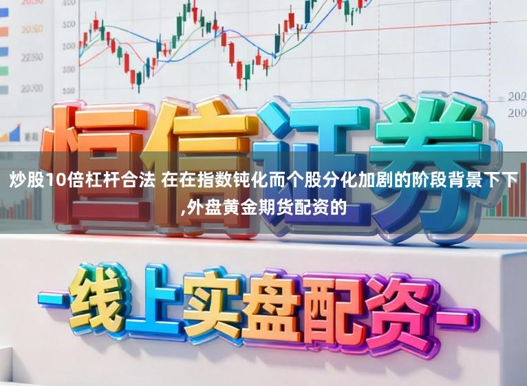 炒股10倍杠杆合法 在在指数钝化而个股分化加剧的阶段背景下下,外盘黄金期货配资的