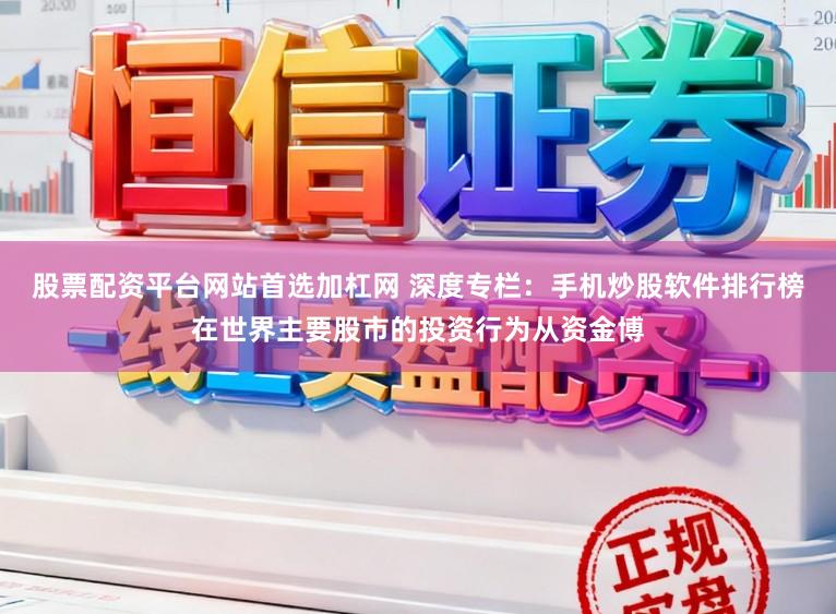 股票配资平台网站首选加杠网 深度专栏：手机炒股软件排行榜在世界主要股市的投资行为从资金博