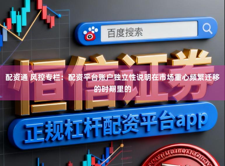 配资通 风控专栏：配资平台账户独立性说明在市场重心频繁迁移的时期里的