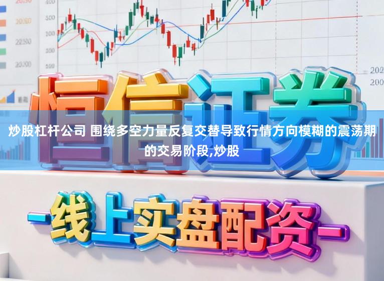 炒股杠杆公司 围绕多空力量反复交替导致行情方向模糊的震荡期的交易阶段,炒股