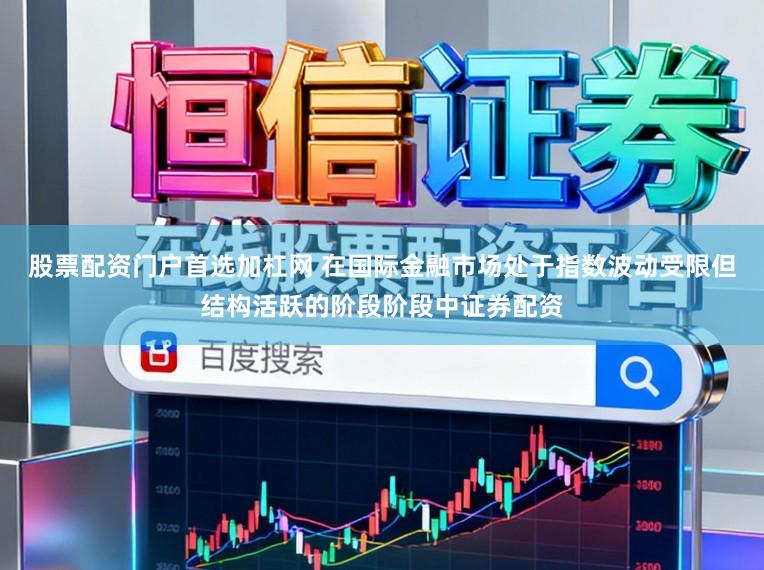 股票配资门户首选加杠网 在国际金融市场处于指数波动受限但结构活跃的阶段阶段中证券配资