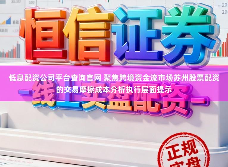 低息配资公司平台查询官网 聚焦跨境资金流市场苏州股票配资的交易摩擦成本分析执行层面提示