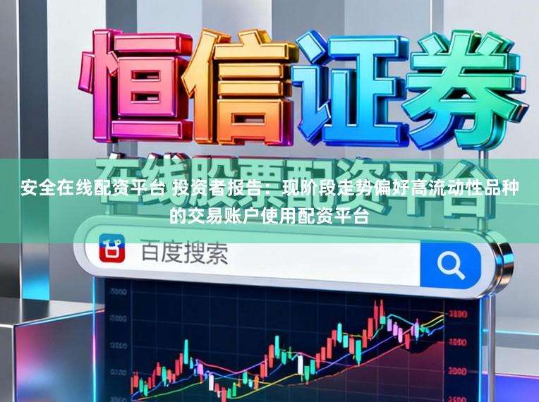 安全在线配资平台 投资者报告：现阶段走势偏好高流动性品种的交易账户使用配资平台