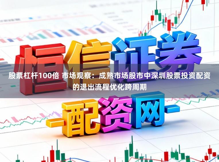 股票杠杆100倍 市场观察：成熟市场股市中深圳股票投资配资的退出流程优化跨周期