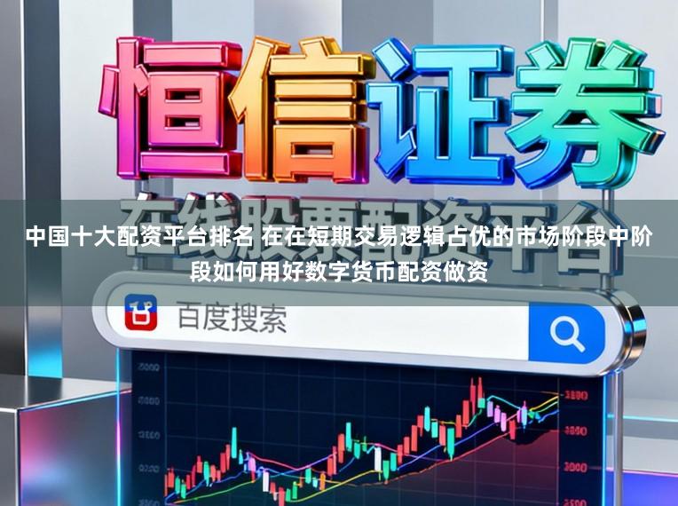 中国十大配资平台排名 在在短期交易逻辑占优的市场阶段中阶段如何用好数字货币配资做资