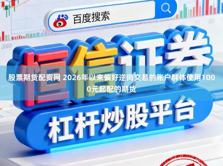 股票期货配资网 2026年以来偏好逆向交易的账户群体使用1000元起配的期货