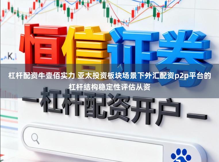 杠杆配资牛壹佰实力 亚太投资板块场景下外汇配资p2p平台的杠杆结构稳定性评估从资