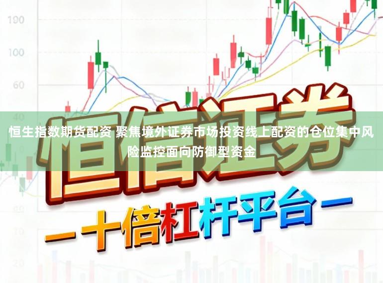恒生指数期货配资 聚焦境外证券市场投资线上配资的仓位集中风险监控面向防御型资金