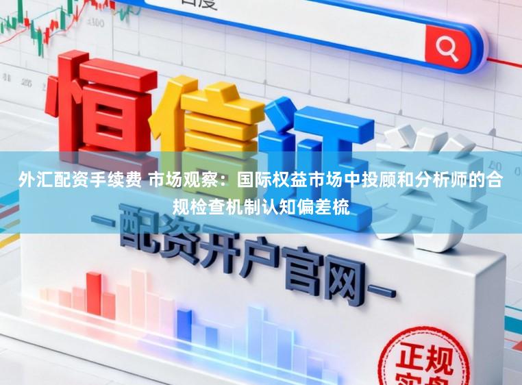 外汇配资手续费 市场观察：国际权益市场中投顾和分析师的合规检查机制认知偏差梳
