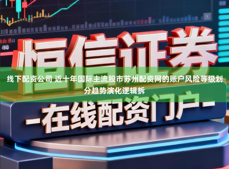 线下配资公司 近十年国际主流股市苏州配资网的账户风险等级划分趋势演化逻辑拆