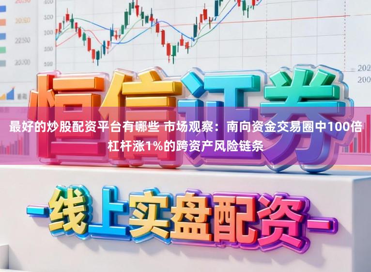 最好的炒股配资平台有哪些 市场观察：南向资金交易圈中100倍杠杆涨1%的跨资产风险链条