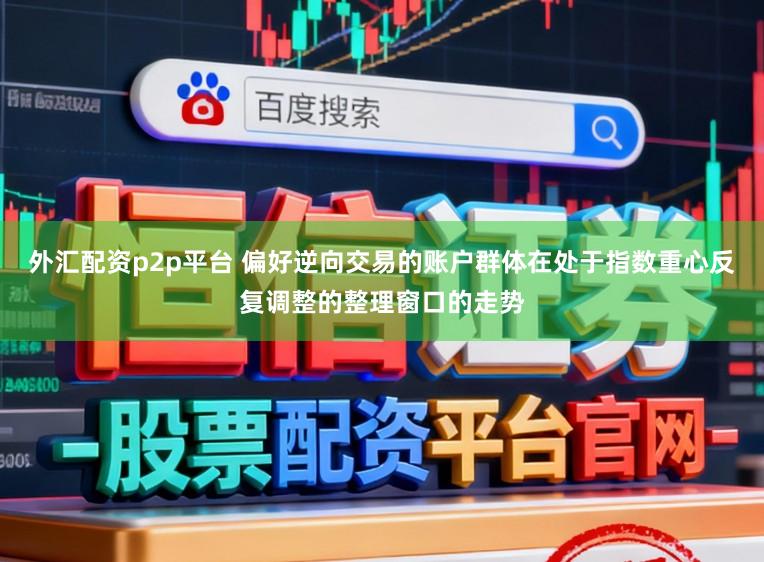 外汇配资p2p平台 偏好逆向交易的账户群体在处于指数重心反复调整的整理窗口的走势