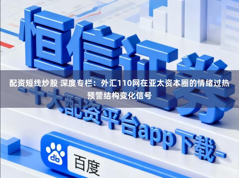 配资短线炒股 深度专栏：外汇110网在亚太资本圈的情绪过热预警结构变化信号