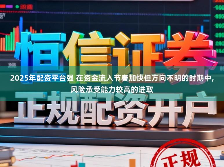 2025年配资平台强 在资金流入节奏加快但方向不明的时期中,风险承受能力较高的进取
