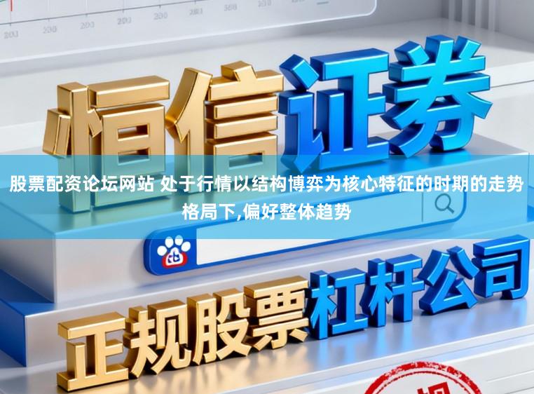 股票配资论坛网站 处于行情以结构博弈为核心特征的时期的走势格局下,偏好整体趋势