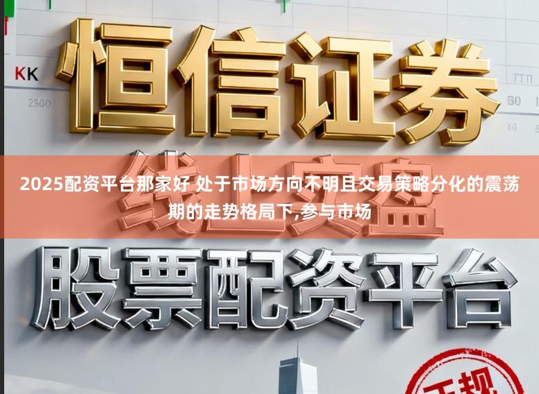 2025配资平台那家好 处于市场方向不明且交易策略分化的震荡期的走势格局下,参与市场