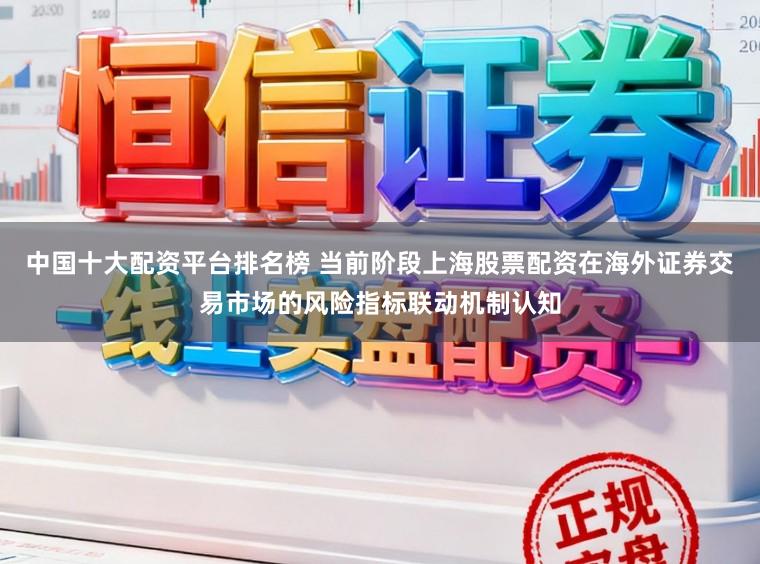 中国十大配资平台排名榜 当前阶段上海股票配资在海外证券交易市场的风险指标联动机制认知