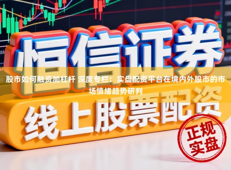 股市如何融资加杠杆 深度专栏：实盘配资平台在境内外股市的市场情绪趋势研判