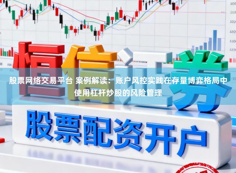 股票网络交易平台 案例解读：账户风控实践在存量博弈格局中使用杠杆炒股的风险管理