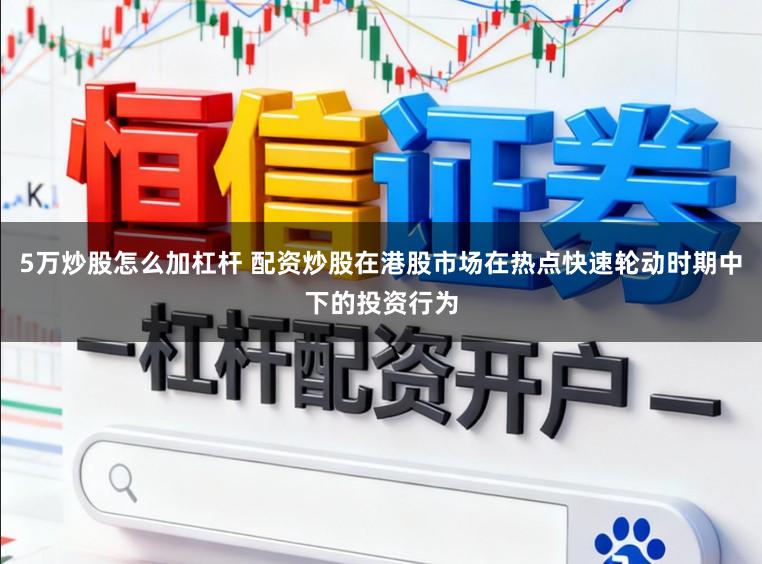 5万炒股怎么加杠杆 配资炒股在港股市场在热点快速轮动时期中下的投资行为