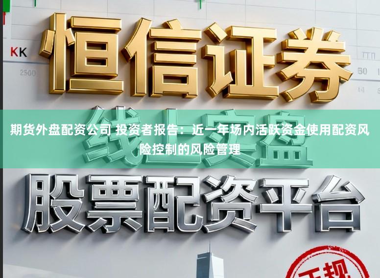 期货外盘配资公司 投资者报告：近一年场内活跃资金使用配资风险控制的风险管理