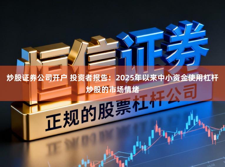 炒股证券公司开户 投资者报告：2025年以来中小资金使用杠杆炒股的市场情绪