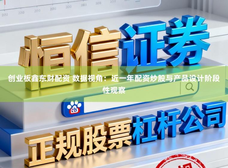 创业板鑫东财配资 数据视角：近一年配资炒股与产品设计阶段性观察