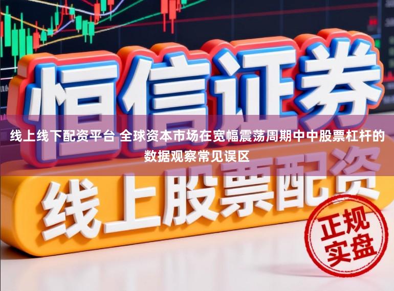 线上线下配资平台 全球资本市场在宽幅震荡周期中中股票杠杆的数据观察常见误区