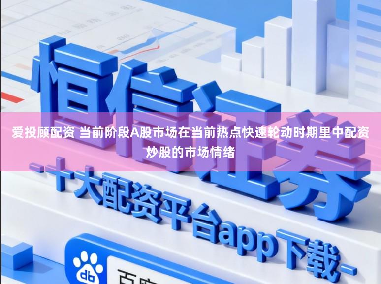 爱投顾配资 当前阶段A股市场在当前热点快速轮动时期里中配资炒股的市场情绪