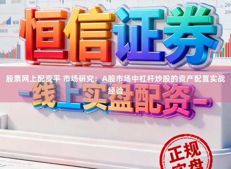 股票网上配资平 市场研究：A股市场中杠杆炒股的资产配置实战经验