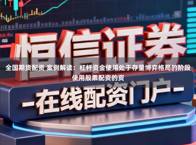全国期货配资 案例解读：杠杆资金使用处于存量博弈格局的阶段使用股票配资的资