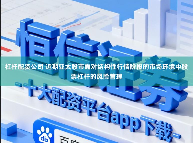 杠杆配资公司 近期亚太股市面对结构性行情阶段的市场环境中股票杠杆的风险管理