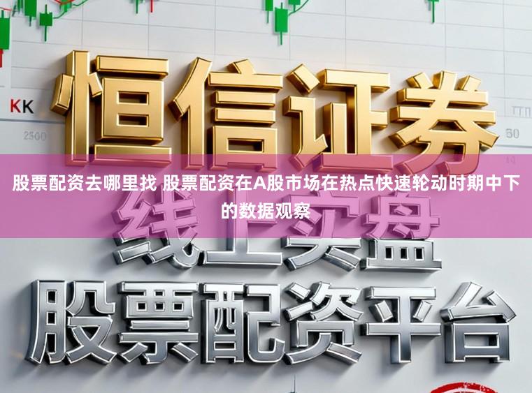 股票配资去哪里找 股票配资在A股市场在热点快速轮动时期中下的数据观察