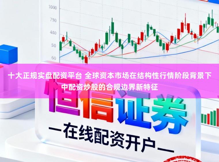 十大正规实盘配资平台 全球资本市场在结构性行情阶段背景下中配资炒股的合规边界新特征