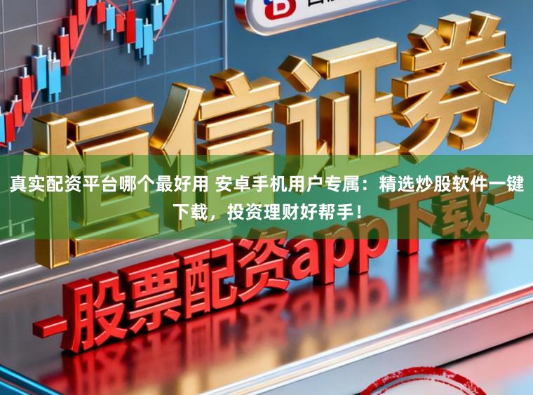 真实配资平台哪个最好用 安卓手机用户专属：精选炒股软件一键下载，投资理财好帮手！