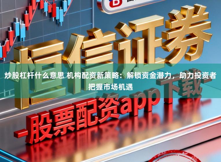 炒股杠杆什么意思 机构配资新策略：解锁资金潜力，助力投资者把握市场机遇