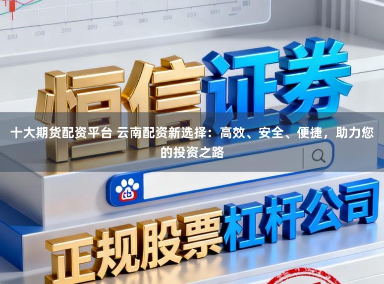 十大期货配资平台 云南配资新选择：高效、安全、便捷，助力您的投资之路