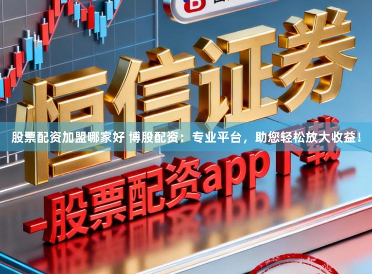 股票配资加盟哪家好 博股配资：专业平台，助您轻松放大收益！