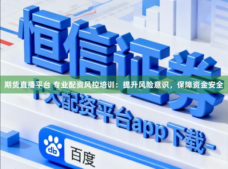 期货直播平台 专业配资风控培训：提升风险意识，保障资金安全