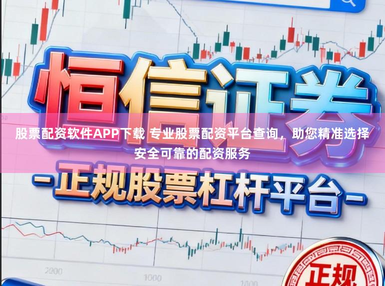 股票配资软件APP下载 专业股票配资平台查询，助您精准选择安全可靠的配资服务
