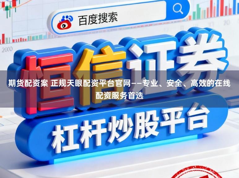期货配资案 正规天眼配资平台官网——专业、安全、高效的在线配资服务首选
