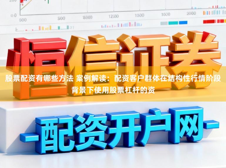 股票配资有哪些方法 案例解读：配资客户群体在结构性行情阶段背景下使用股票杠杆的资