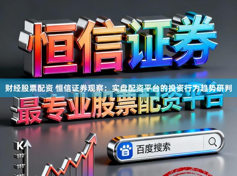财经股票配资 恒信证券观察：实盘配资平台的投资行为趋势研判