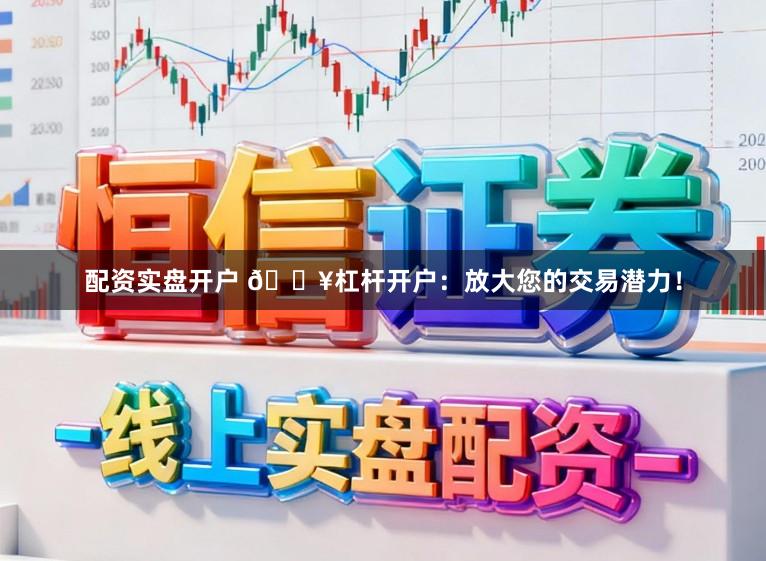 配资实盘开户 🔥杠杆开户：放大您的交易潜力！