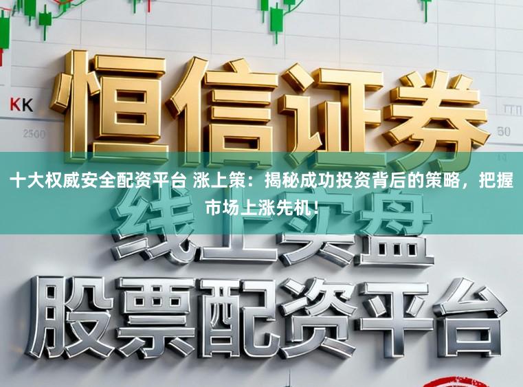 十大权威安全配资平台 涨上策：揭秘成功投资背后的策略，把握市场上涨先机！