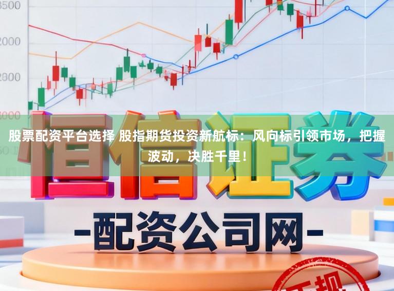 股票配资平台选择 股指期货投资新航标：风向标引领市场，把握波动，决胜千里！