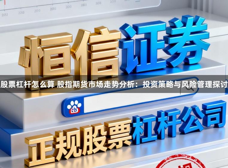 股票杠杆怎么算 股指期货市场走势分析：投资策略与风险管理探讨