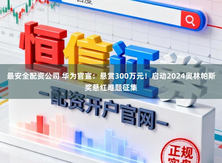 最安全配资公司 华为官宣：悬赏300万元！启动2024奥林帕斯奖悬红难题征集